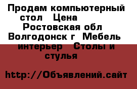 Продам компьютерный стол › Цена ­ 3 500 - Ростовская обл., Волгодонск г. Мебель, интерьер » Столы и стулья   